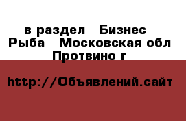  в раздел : Бизнес » Рыба . Московская обл.,Протвино г.